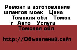 Ремонт и изготовление шлангов моек › Цена ­ 500 - Томская обл., Томск г. Авто » Услуги   . Томская обл.